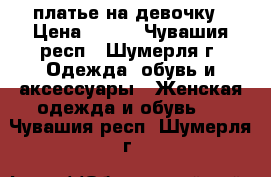 платье на девочку › Цена ­ 600 - Чувашия респ., Шумерля г. Одежда, обувь и аксессуары » Женская одежда и обувь   . Чувашия респ.,Шумерля г.